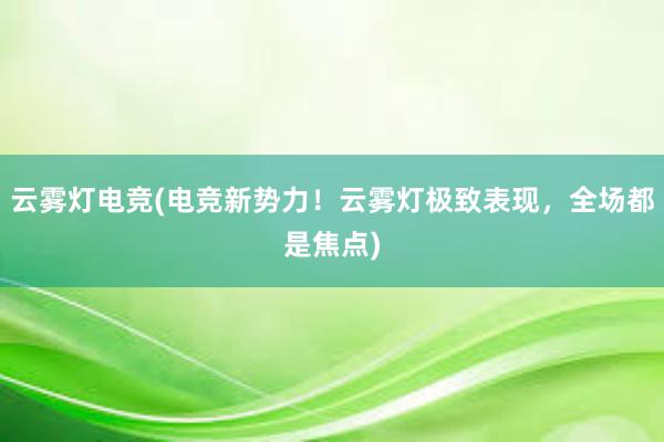 云雾灯电竞(电竞新势力！云雾灯极致表现，全场都是焦点)