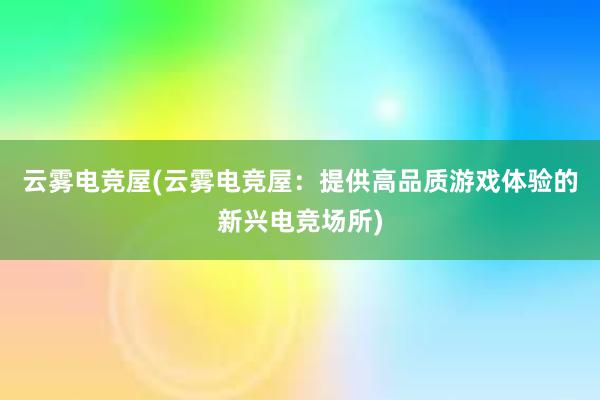 云雾电竞屋(云雾电竞屋：提供高品质游戏体验的新兴电竞场所)