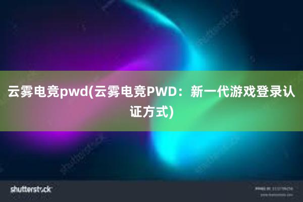 云雾电竞pwd(云雾电竞PWD：新一代游戏登录认证方式)