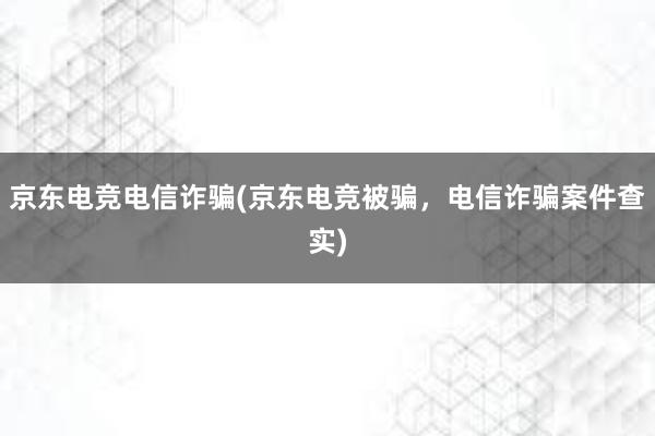 京东电竞电信诈骗(京东电竞被骗，电信诈骗案件查实)