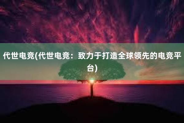 代世电竞(代世电竞：致力于打造全球领先的电竞平台)