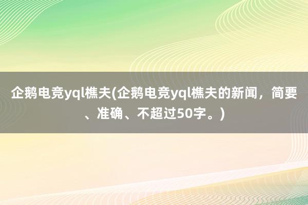 企鹅电竞yql樵夫(企鹅电竞yql樵夫的新闻，简要、准确、不超过50字。)