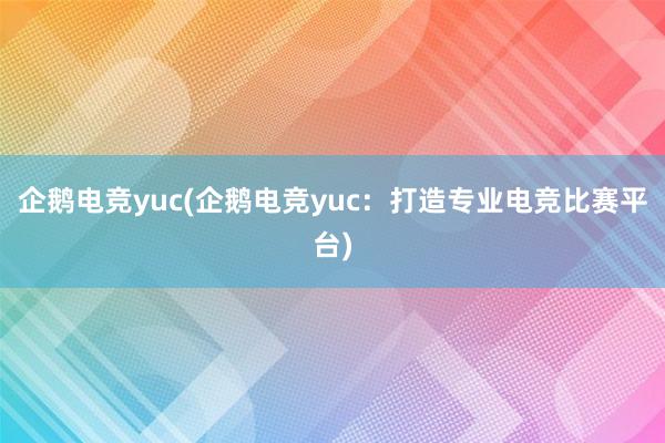 企鹅电竞yuc(企鹅电竞yuc：打造专业电竞比赛平台)