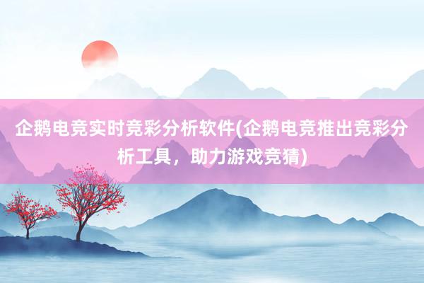 企鹅电竞实时竞彩分析软件(企鹅电竞推出竞彩分析工具，助力游戏竞猜)