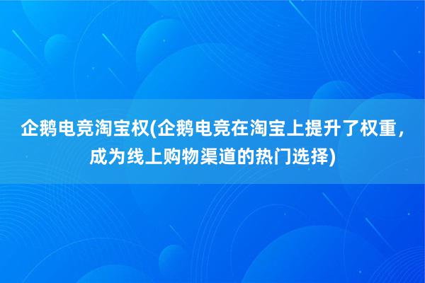 企鹅电竞淘宝权(企鹅电竞在淘宝上提升了权重，成为线上购物渠道的热门选择)