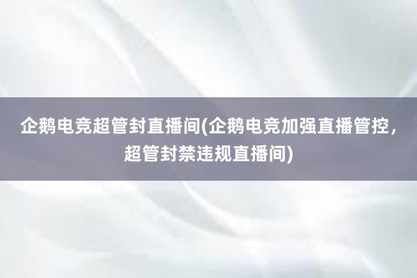 企鹅电竞超管封直播间(企鹅电竞加强直播管控，超管封禁违规直播间)