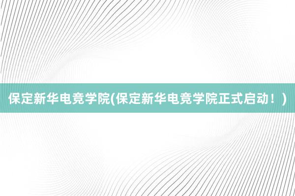 保定新华电竞学院(保定新华电竞学院正式启动！)