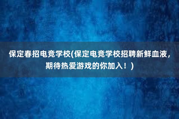 保定春招电竞学校(保定电竞学校招聘新鲜血液，期待热爱游戏的你加入！)