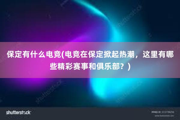 保定有什么电竞(电竞在保定掀起热潮，这里有哪些精彩赛事和俱乐部？)