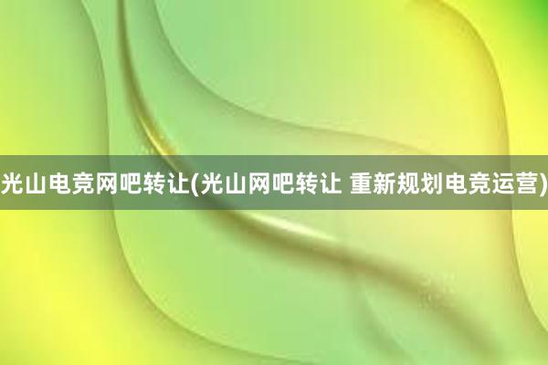 光山电竞网吧转让(光山网吧转让 重新规划电竞运营)