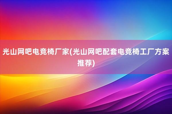 光山网吧电竞椅厂家(光山网吧配套电竞椅工厂方案推荐)