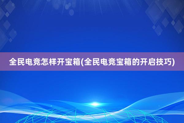 全民电竞怎样开宝箱(全民电竞宝箱的开启技巧)