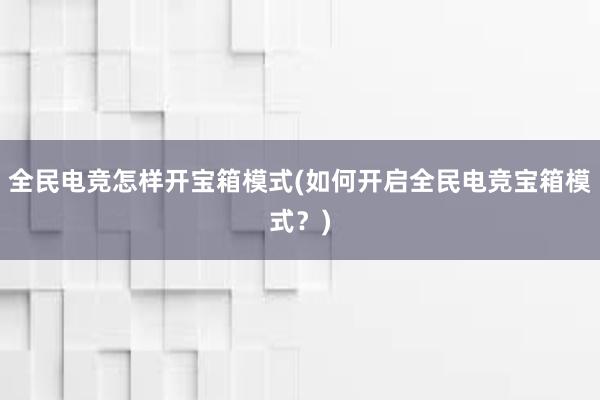 全民电竞怎样开宝箱模式(如何开启全民电竞宝箱模式？)