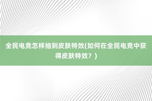 全民电竞怎样抽到皮肤特效(如何在全民电竞中获得皮肤特效？)