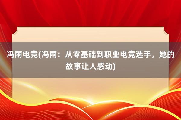 冯雨电竞(冯雨：从零基础到职业电竞选手，她的故事让人感动)