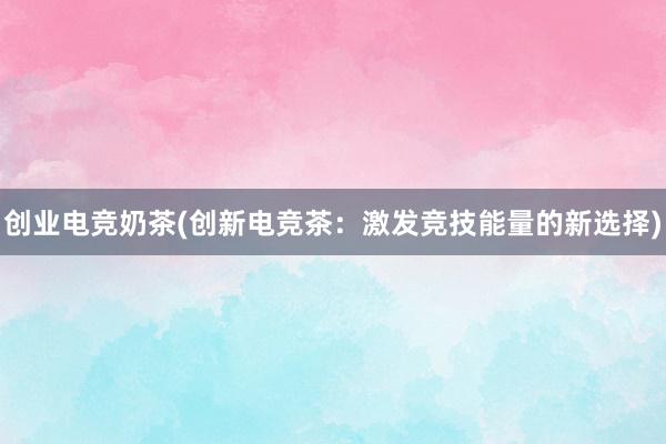 创业电竞奶茶(创新电竞茶：激发竞技能量的新选择)