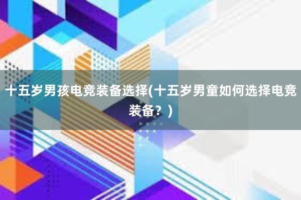 十五岁男孩电竞装备选择(十五岁男童如何选择电竞装备？)