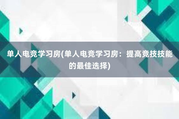 单人电竞学习房(单人电竞学习房：提高竞技技能的最佳选择)