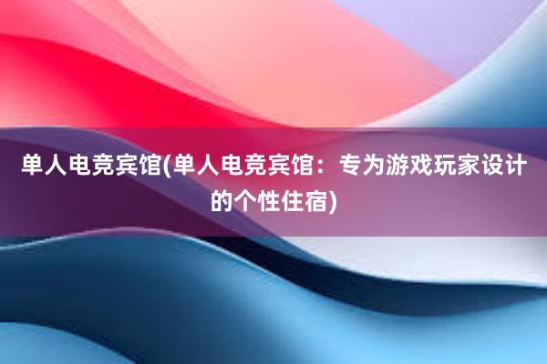 单人电竞宾馆(单人电竞宾馆：专为游戏玩家设计的个性住宿)