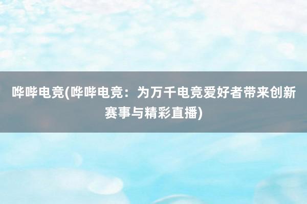 哗哔电竞(哗哔电竞：为万千电竞爱好者带来创新赛事与精彩直播)