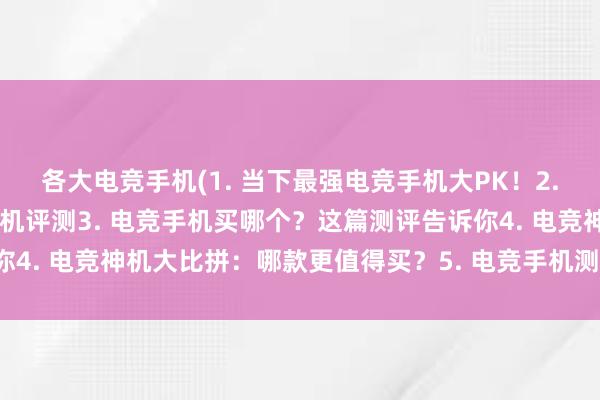 各大电竞手机(1. 当下最强电竞手机大PK！2. 电竞必备：五款竞技手机评测3. 电竞手机买哪个？这篇测评告诉你4. 电竞神机大比拼：哪款更值得买？5. 电竞手机测评：选购必读！)