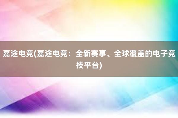 嘉途电竞(嘉途电竞：全新赛事、全球覆盖的电子竞技平台)