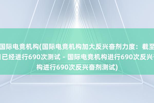 国际电竞机构(国际电竞机构加大反兴奋剂力度：截至10月30日已经进行690次测试 - 国际电竞机构进行690次反兴奋剂测试)