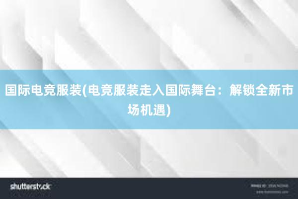 国际电竞服装(电竞服装走入国际舞台：解锁全新市场机遇)