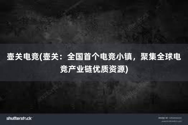 壶关电竞(壶关：全国首个电竞小镇，聚集全球电竞产业链优质资源)