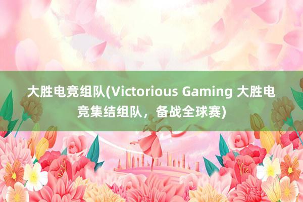 大胜电竞组队(Victorious Gaming 大胜电竞集结组队，备战全球赛)