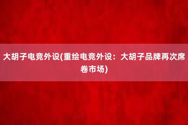 大胡子电竞外设(重绘电竞外设：大胡子品牌再次席卷市场)