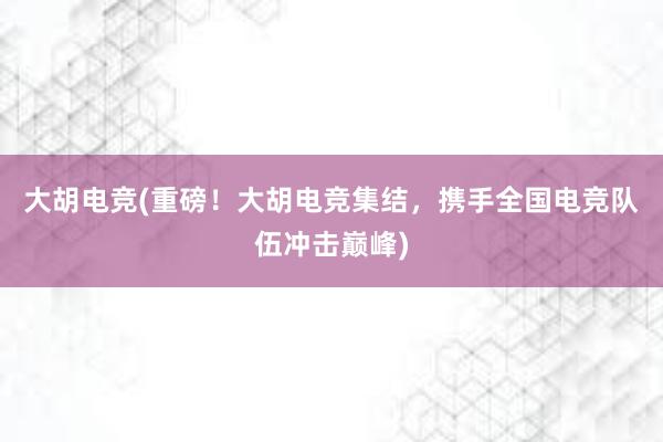 大胡电竞(重磅！大胡电竞集结，携手全国电竞队伍冲击巅峰)