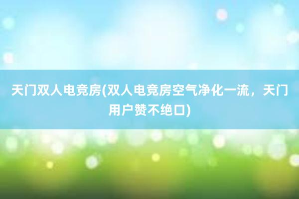 天门双人电竞房(双人电竞房空气净化一流，天门用户赞不绝口)