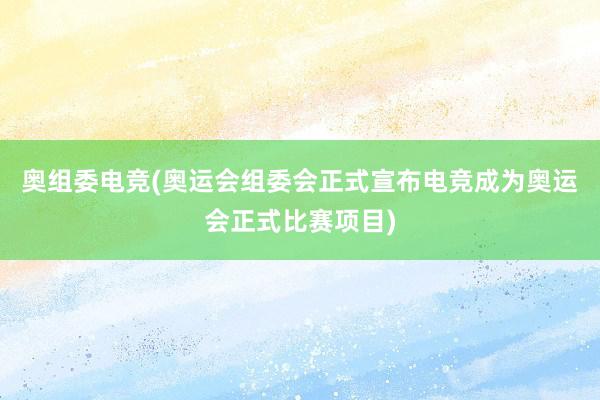 奥组委电竞(奥运会组委会正式宣布电竞成为奥运会正式比赛项目)