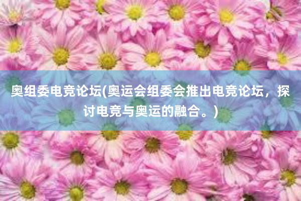 奥组委电竞论坛(奥运会组委会推出电竞论坛，探讨电竞与奥运的融合。)