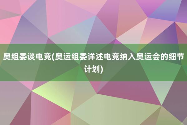 奥组委谈电竞(奥运组委详述电竞纳入奥运会的细节计划)