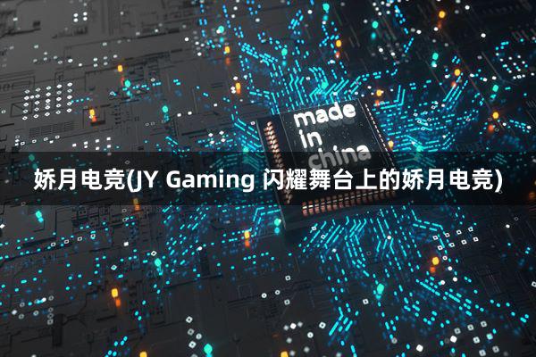 娇月电竞(JY Gaming 闪耀舞台上的娇月电竞)