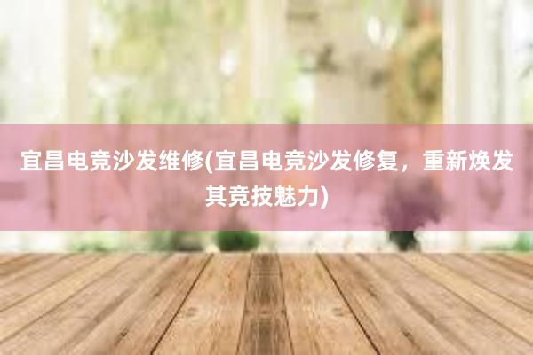 宜昌电竞沙发维修(宜昌电竞沙发修复，重新焕发其竞技魅力)