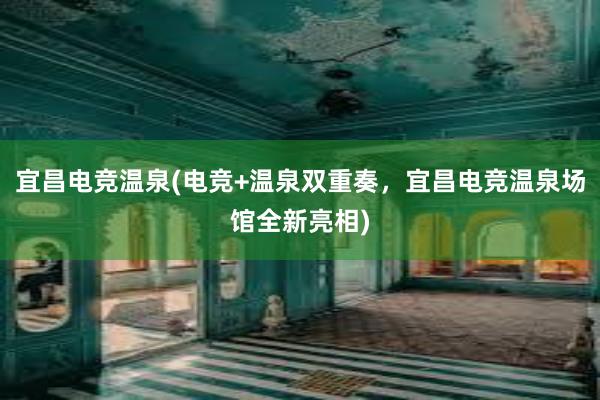 宜昌电竞温泉(电竞+温泉双重奏，宜昌电竞温泉场馆全新亮相)