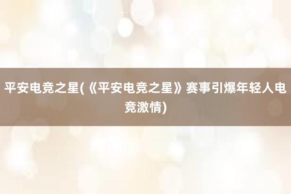 平安电竞之星(《平安电竞之星》赛事引爆年轻人电竞激情)