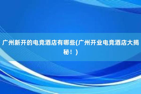 广州新开的电竞酒店有哪些(广州开业电竞酒店大揭秘！)