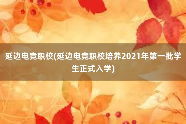 延边电竞职校(延边电竞职校培养2021年第一批学生正式入学)