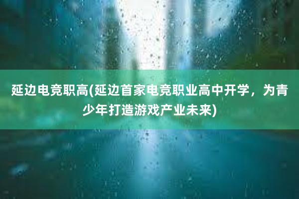 延边电竞职高(延边首家电竞职业高中开学，为青少年打造游戏产业未来)