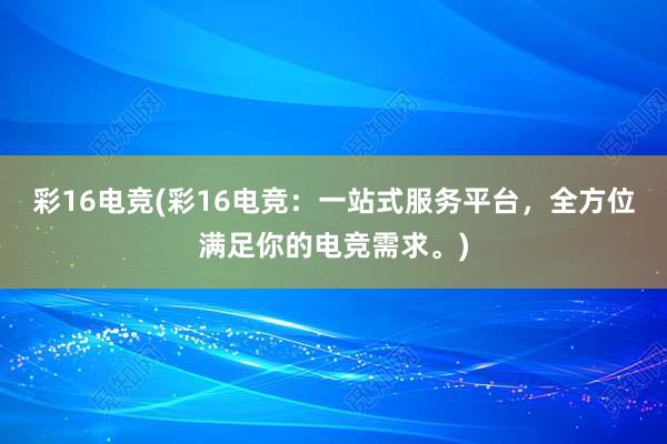 彩16电竞(彩16电竞：一站式服务平台，全方位满足你的电竞需求。)