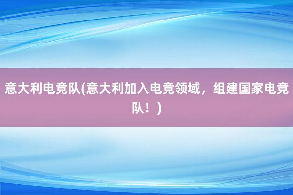 意大利电竞队(意大利加入电竞领域，组建国家电竞队！)