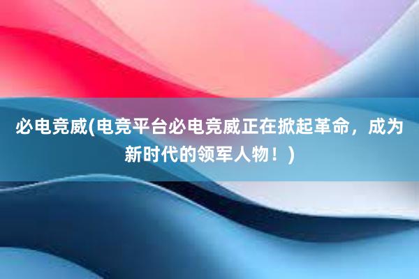 必电竞威(电竞平台必电竞威正在掀起革命，成为新时代的领军人物！)