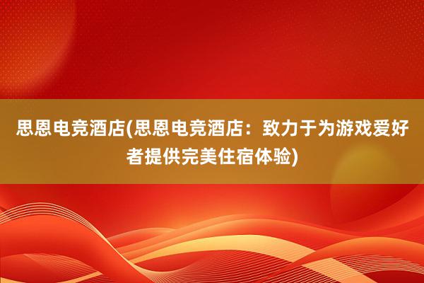 思恩电竞酒店(思恩电竞酒店：致力于为游戏爱好者提供完美住宿体验)