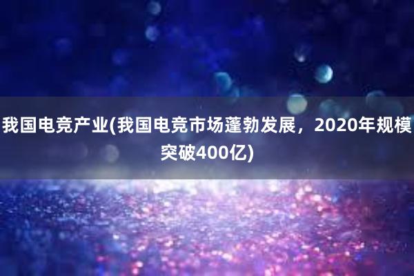 我国电竞产业(我国电竞市场蓬勃发展，2020年规模突破400亿)