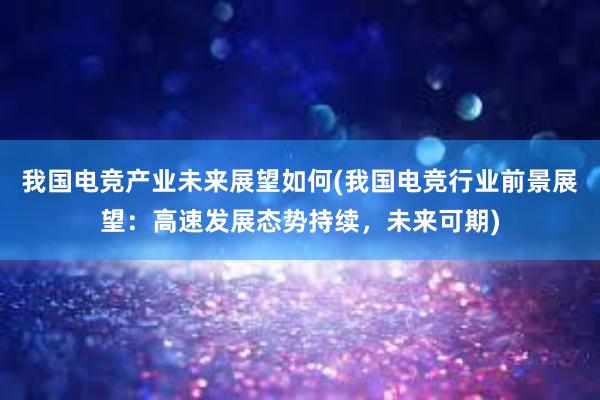 我国电竞产业未来展望如何(我国电竞行业前景展望：高速发展态势持续，未来可期)