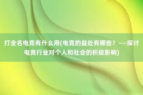 打全名电竞有什么用(电竞的益处有哪些？——探讨电竞行业对个人和社会的积极影响)